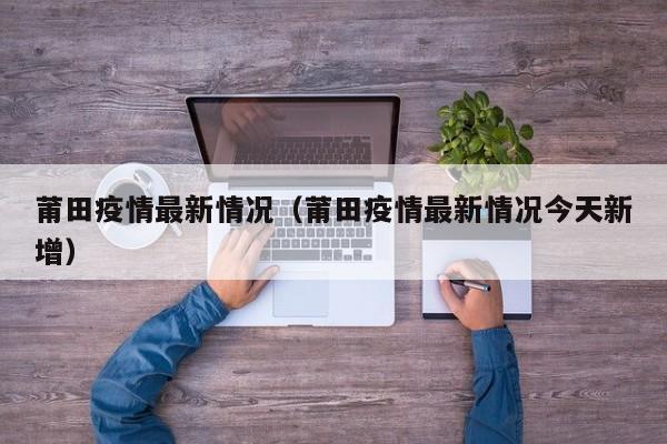 莆田疫情最新情况（莆田疫情最新情况今天新增）