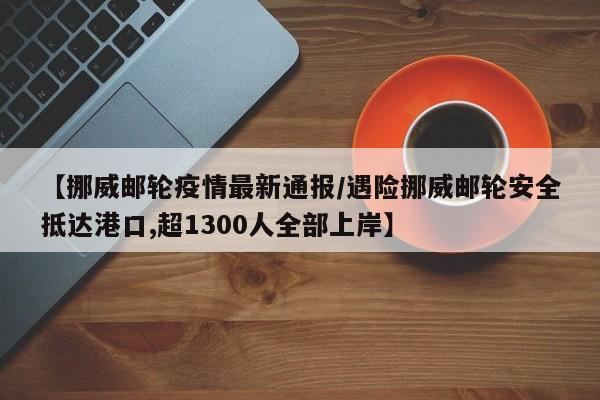 【挪威邮轮疫情最新通报/遇险挪威邮轮安全抵达港口,超1300人全部上岸】