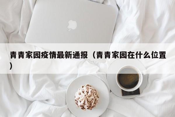 青青家园疫情最新通报（青青家园在什么位置）