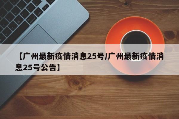 【广州最新疫情消息25号/广州最新疫情消息25号公告】
