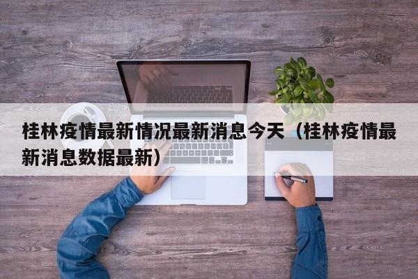 桂林疫情最新情况最新消息今天（桂林疫情最新消息数据最新）