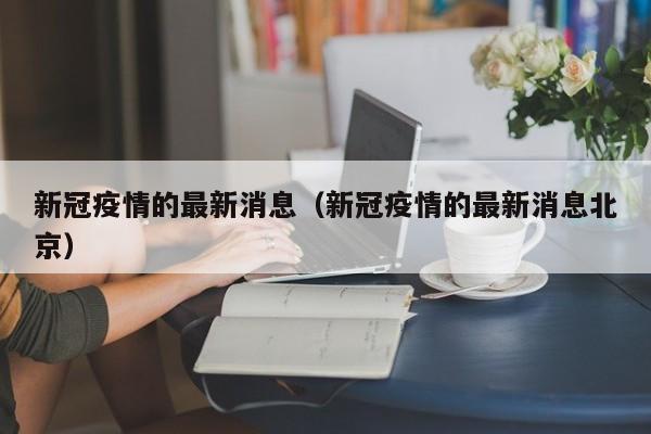 新冠疫情的最新消息（新冠疫情的最新消息北京）