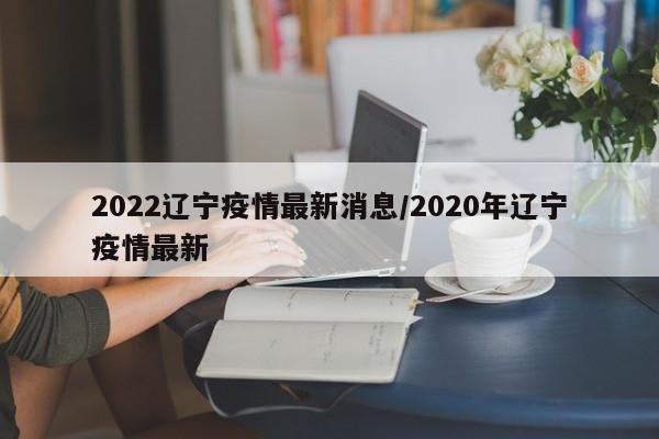 2022辽宁疫情最新消息/2020年辽宁疫情最新