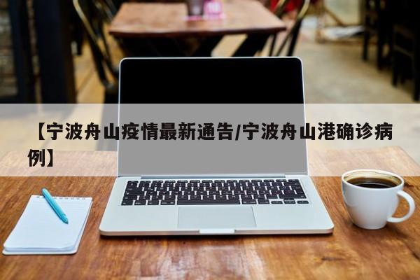 【宁波舟山疫情最新通告/宁波舟山港确诊病例】