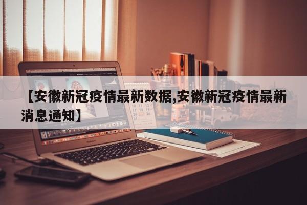 【安徽新冠疫情最新数据,安徽新冠疫情最新消息通知】