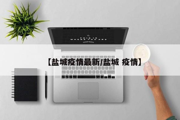【盐城疫情最新/盐城 疫情】