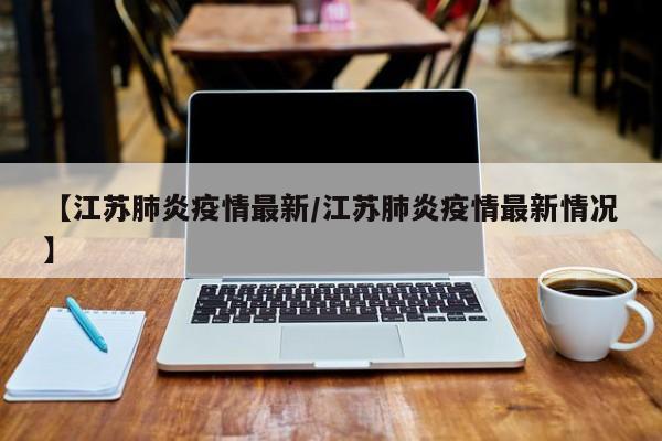 【江苏肺炎疫情最新/江苏肺炎疫情最新情况】