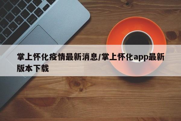 掌上怀化疫情最新消息/掌上怀化app最新版本下载
