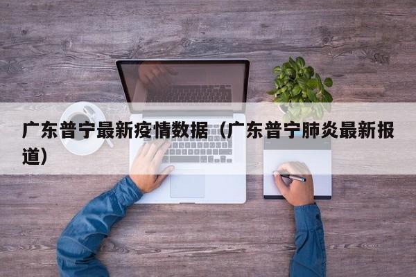 广东普宁最新疫情数据（广东普宁肺炎最新报道）
