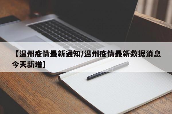 【温州疫情最新通知/温州疫情最新数据消息今天新增】