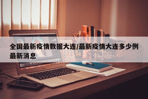 全国最新疫情数据大连/最新疫情大连多少例最新消息