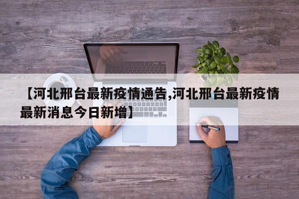 【河北邢台最新疫情通告,河北邢台最新疫情最新消息今日新增】
