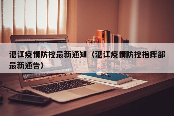 湛江疫情防控最新通知（湛江疫情防控指挥部最新通告）