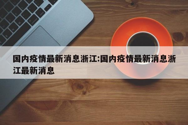 国内疫情最新消息浙江:国内疫情最新消息浙江最新消息