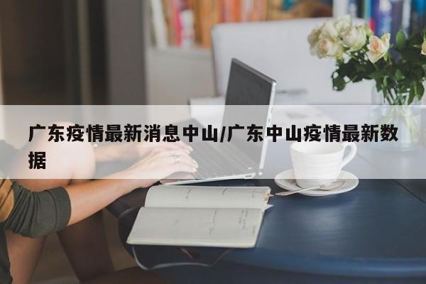 广东疫情最新消息中山/广东中山疫情最新数据