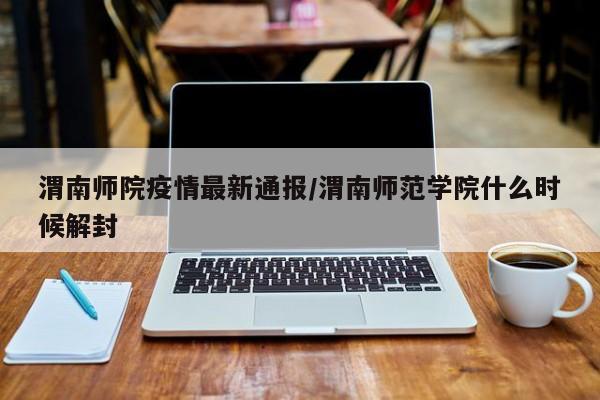 渭南师院疫情最新通报/渭南师范学院什么时候解封