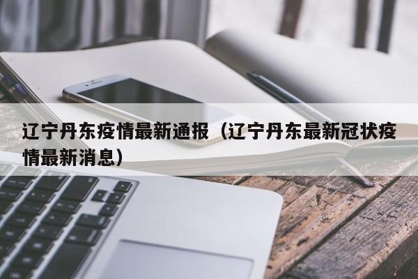 辽宁丹东疫情最新通报（辽宁丹东最新冠状疫情最新消息）