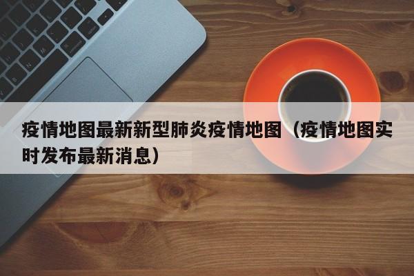 疫情地图最新新型肺炎疫情地图（疫情地图实时发布最新消息）