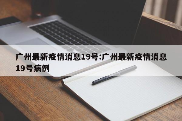 广州最新疫情消息19号:广州最新疫情消息19号病例