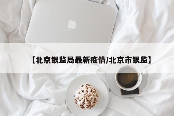 【北京银监局最新疫情/北京市银监】