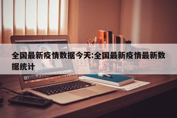 全国最新疫情数据今天:全国最新疫情最新数据统计