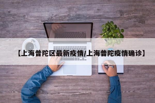 【上海普陀区最新疫情/上海普陀疫情确诊】
