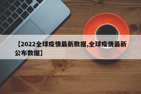 【2022全球疫情最新数据,全球疫情最新公布数据】