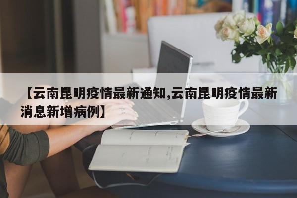 【云南昆明疫情最新通知,云南昆明疫情最新消息新增病例】