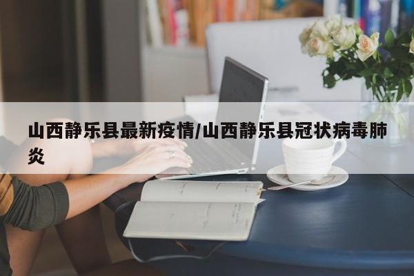 山西静乐县最新疫情/山西静乐县冠状病毒肺炎