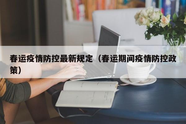 春运疫情防控最新规定（春运期间疫情防控政策）