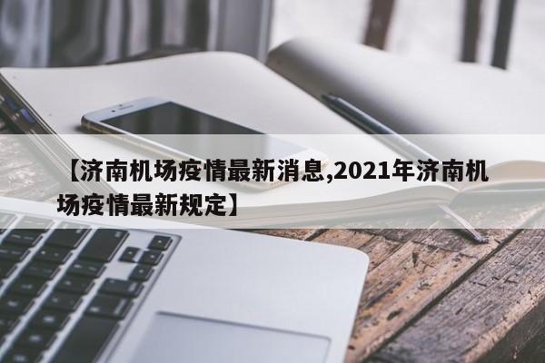 【济南机场疫情最新消息,2021年济南机场疫情最新规定】