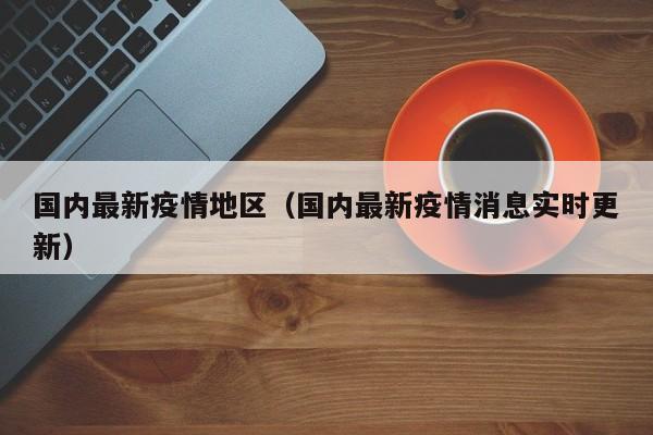 国内最新疫情地区（国内最新疫情消息实时更新）
