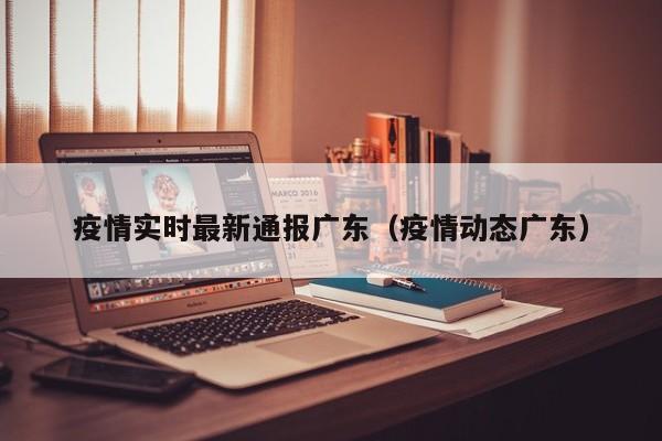 疫情实时最新通报广东（疫情动态广东）