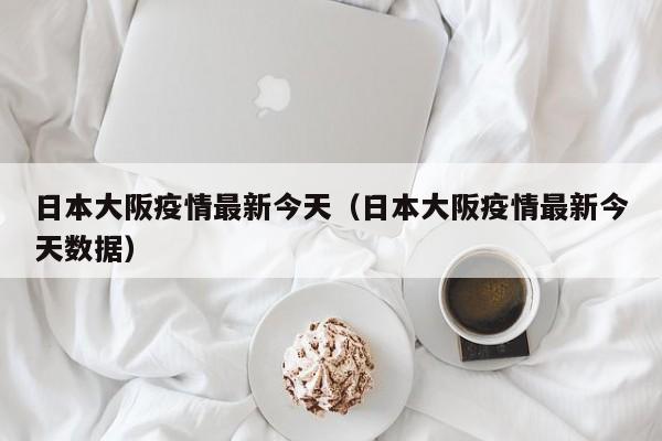 日本大阪疫情最新今天（日本大阪疫情最新今天数据）