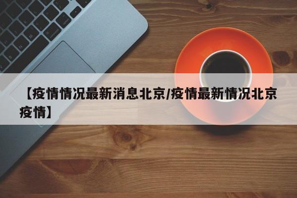 【疫情情况最新消息北京/疫情最新情况北京疫情】