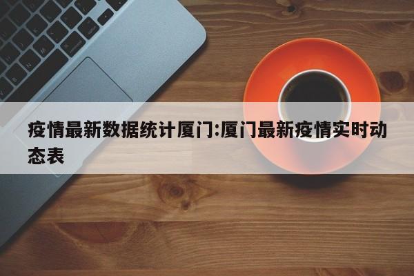 疫情最新数据统计厦门:厦门最新疫情实时动态表