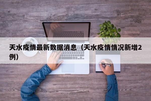 天水疫情最新数据消息（天水疫情情况新增2例）