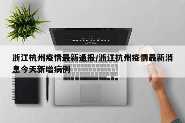 浙江杭州疫情最新通报/浙江杭州疫情最新消息今天新增病例