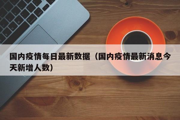 国内疫情每日最新数据（国内疫情最新消息今天新增人数）