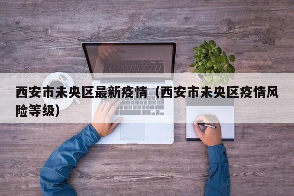 西安市未央区最新疫情（西安市未央区疫情风险等级）