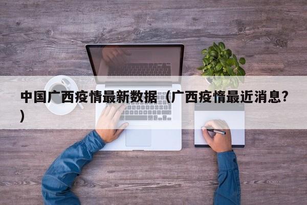 中国广西疫情最新数据（广西疫惰最近消息?）
