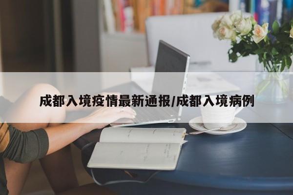 成都入境疫情最新通报/成都入境病例