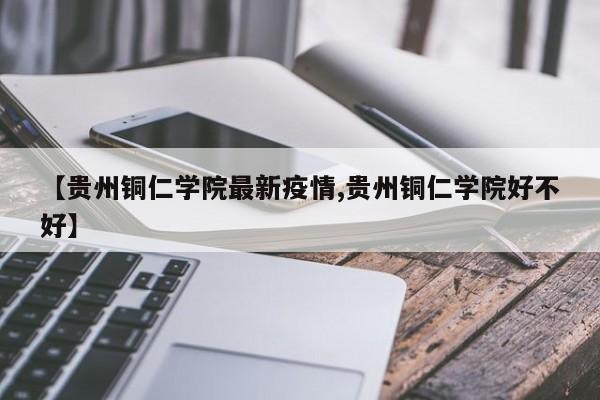 【贵州铜仁学院最新疫情,贵州铜仁学院好不好】