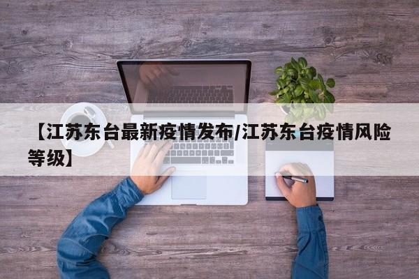 【江苏东台最新疫情发布/江苏东台疫情风险等级】