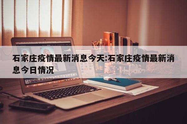 石家庄疫情最新消息今天:石家庄疫情最新消息今日情况
