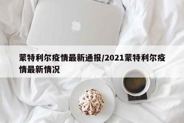 蒙特利尔疫情最新通报/2021蒙特利尔疫情最新情况