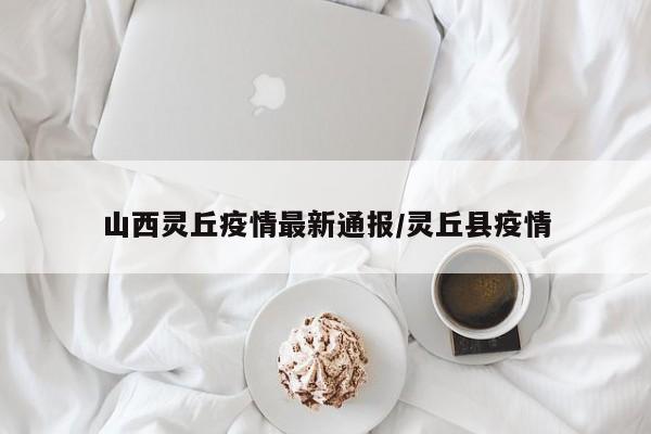 山西灵丘疫情最新通报/灵丘县疫情