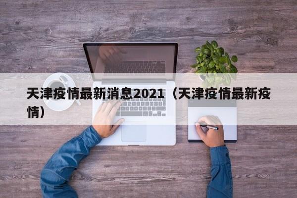 天津疫情最新消息2021（天津疫情最新疫情）