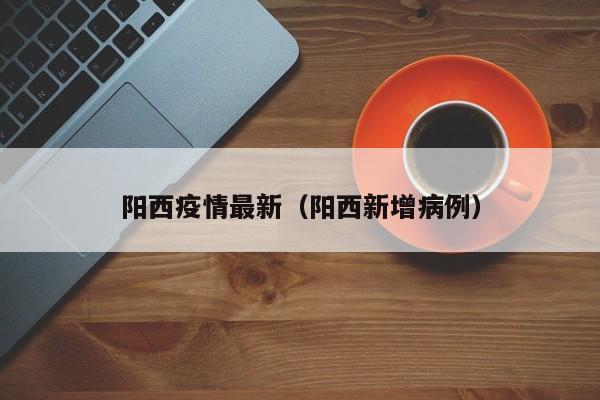 阳西疫情最新（阳西新增病例）