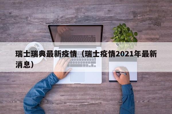 瑞士瑞典最新疫情（瑞士疫情2021年最新消息）